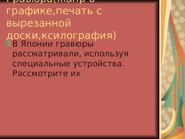 Гравюра(жанр в графике,печать с вырезанной доски,ксилография) В Японии гравюры рассматривали, используя специальные устройства. Рассмотрите их 