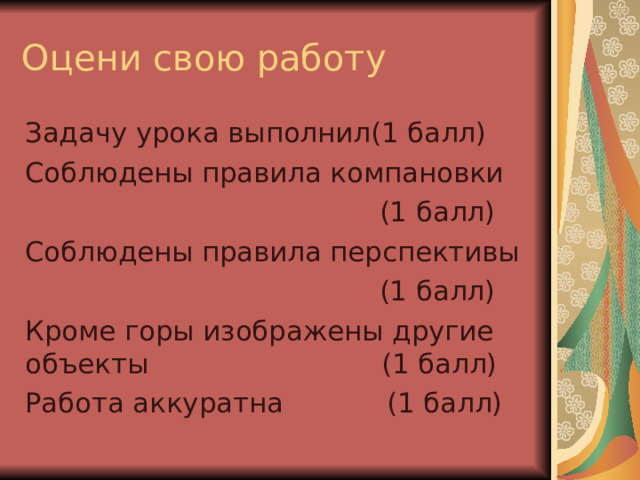Оцени свою работу Задачу урока выполнил(1 балл) Соблюдены правила компановки  (1 балл) Соблюдены правила перспективы  (1 балл) Кроме горы изображены другие объекты (1 балл) Работа аккуратна (1 балл) 