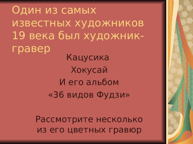 Один из самых известных художников 19 века был художник-гравер Кацусика Хокусай И его альбом «36 видов Фудзи» Рассмотрите несколько из его цветных гравюр 