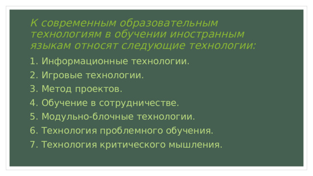 К современным образовательным технологиям в обучении иностранным языкам относят следующие технологии: 1. Информационные технологии. 2. Игровые технологии. 3. Метод проектов. 4. Обучение в сотрудничестве. 5. Модульно-блочные технологии. 6. Технология проблемного обучения. 7. Технология критического мышления. 