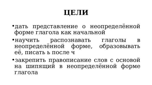ЦЕЛИ дать представление о неопределённой форме глагола как начальной научить распознавать глаголы в неопределённой форме, образовывать её, писать ь после ч закрепить правописание слов с основой на шипящий в неопределённой форме глагола 