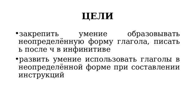 ЦЕЛИ закрепить умение образовывать неопределённую форму глагола, писать ь после ч в инфинитиве развить умение использовать глаголы в неопределённой форме при составлении инструкций 