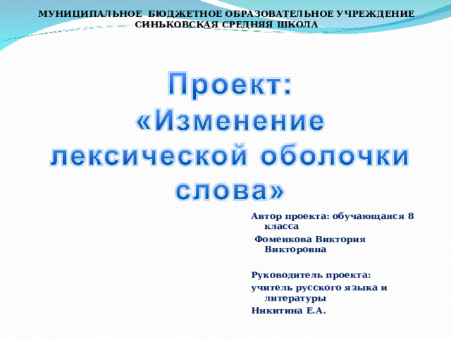 МУНИЦИПАЛЬНОЕ БЮДЖЕТНОЕ ОБРАЗОВАТЕЛЬНОЕ УЧРЕЖДЕНИЕ СИНЬКОВСКАЯ СРЕДНЯЯ ШКОЛА Автор проекта: обучающаяся 8 класса  Фоменкова Виктория Викторовна  Руководитель проекта: учитель русского языка и литературы Никитина Е.А.  