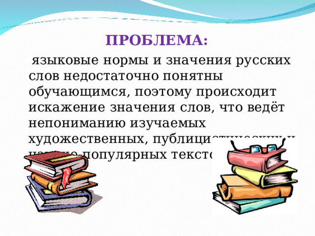  ПРОБЛЕМА:  языковые  нормы и значения русских слов недостаточно понятны обучающимся, поэтому происходит искажение значения слов, что ведёт непониманию изучаемых художественных, публицистических и научно-популярных текстов. 