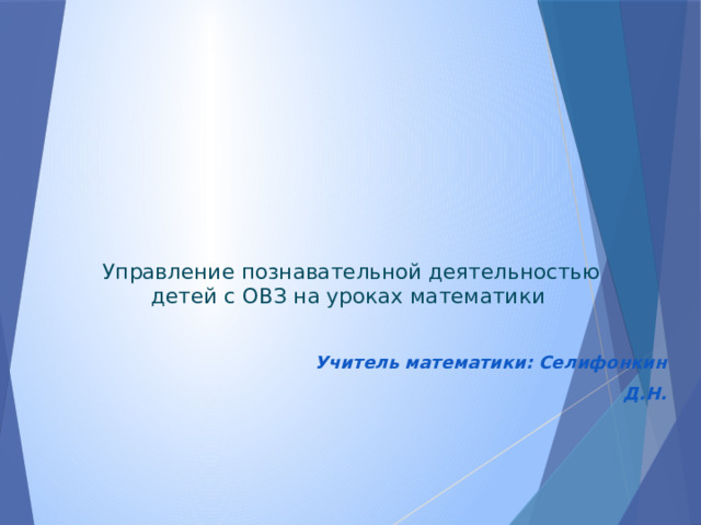        Управление познавательной деятельностью детей с ОВЗ на уроках математики     Учитель математики: Селифонкин Д.Н.   