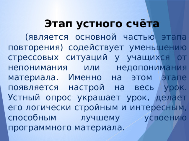 Этап устного счёта  (является основной частью этапа повторения) содействует уменьшению стрессовых ситуаций у учащихся от непонимания или недопонимания материала. Именно на этом этапе появляется настрой на весь урок. Устный опрос украшает урок, делает его логически стройным и интересным, способным лучшему усвоению программного материала. 