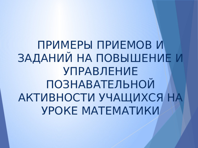   ПРИМЕРЫ ПРИЕМОВ И ЗАДАНИЙ НА ПОВЫШЕНИЕ И УПРАВЛЕНИЕ ПОЗНАВАТЕЛЬНОЙ АКТИВНОСТИ УЧАЩИХСЯ НА УРОКЕ МАТЕМАТИКИ 