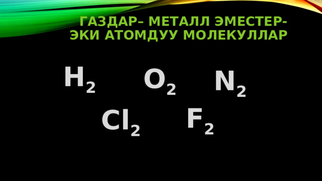 Газдар– металл эместер-эки атомдуу молекуллар Н 2 О 2 N 2 F 2 Cl 2 