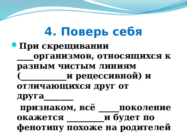 4. Поверь себя При скрещивании ____организмов, относящихся к разным чистым линиям (___________и рецессивной) и отличающихся друг от друга_______  признаком, всё _____поколение окажется _________и будет по фенотипу похоже на родителей 