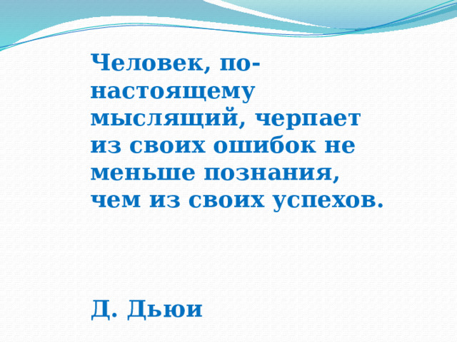 Человек, по-настоящему мыслящий, черпает из своих ошибок не меньше познания, чем из своих успехов.   Д. Дьюи 