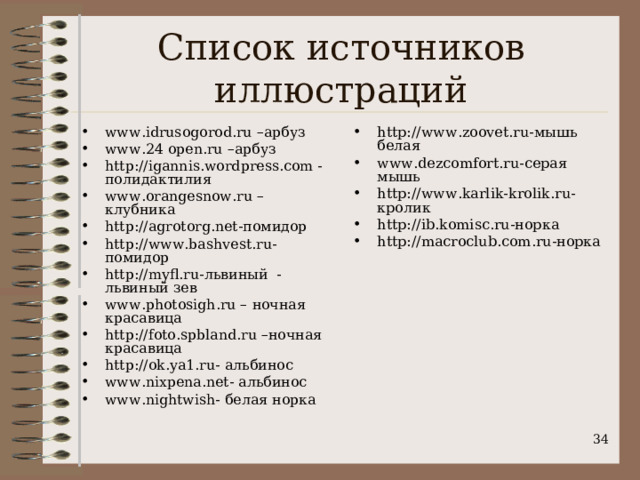 Список источников иллюстраций www.idrusogorod.ru – арбуз www.24  open.ru –арбуз http :// igannis.wordpress.com - полидактилия www.orangesnow.ru – клубника http :// agrotorg.net -помидор http :// www.bashvest.ru- помидор http :// myfl.ru- львиный - львиный зев www.photosigh.ru – ночная красавица http :// foto.spbland.ru – ночная красавица http :// ok.ya1.ru- альбинос www.nixpena.net- альбинос www.nightwish- белая норка  http :// www.zoovet.ru- мышь белая www.dezcomfort.ru- серая мышь http :// www.karlik-krolik.ru- кролик http :// ib.komisc.ru- норка http :// macroclub.com.ru -норка    