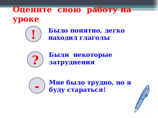 Оцените свою работу на уроке   Было понятно, легко находил глаголы ! Были некоторые затруднения ? - Мне было трудно, но я буду стараться! 