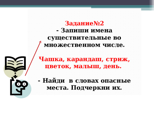  Задание№2  - Запиши имена существительные во множественном числе.   Чашка, карандаш, стриж, цветок, малыш, день.   - Найди в словах опасные места. Подчеркни их. 