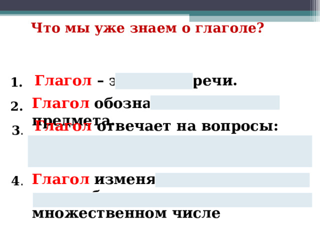 Что мы уже знаем о глаголе?  Глагол – это часть речи. 1.  Глагол обозначает действие предмета. 2.  Глагол отвечает на вопросы: что делать?, что сделать?, что делает?, что делают? 3 . Глагол изменяется по числам, может быть в единственном и множественном числе 4 . 