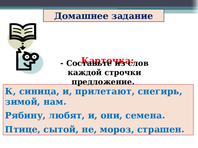 Домашнее задание  Карточка: - Составьте из слов каждой строчки предложение. К, синица, и, прилетают, снегирь, зимой, нам. Рябину, любят, и, они, семена. Птице, сытой, не, мороз, страшен. 