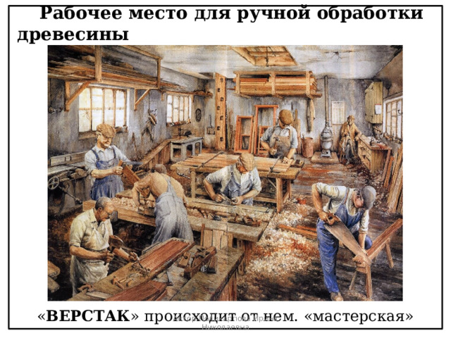 Рабочее место для ручной обработки древесины « ВЕРСТАК » происходит от нем. «мастерская» Автор Поликарпова Ирина Николаевна 