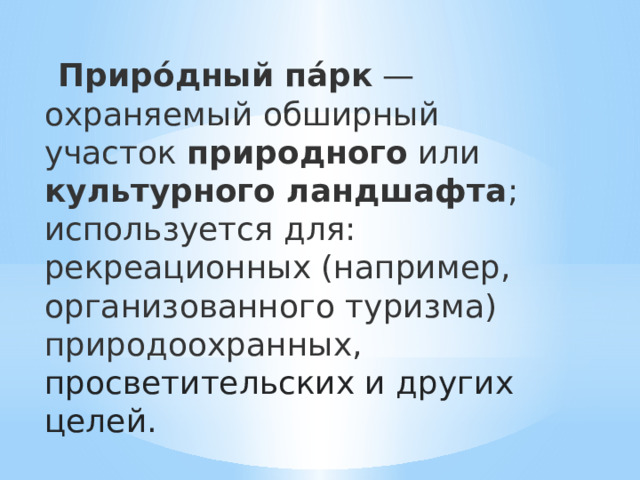  Приро́дный   па́рк  — охраняемый обширный участок  природного  или культурного ландшафта ; используется для: рекреационных (например, организованного туризма) природоохранных, просветительских и других целей.  
