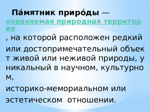  Па́мятник приро́ды  —  охраняемая природная территория , на которой расположен редкий  или достопримечательный объект живой или неживой природы, уникальный в научном, культурном,  историко-мемориальном или  эстетическом  отношении. 