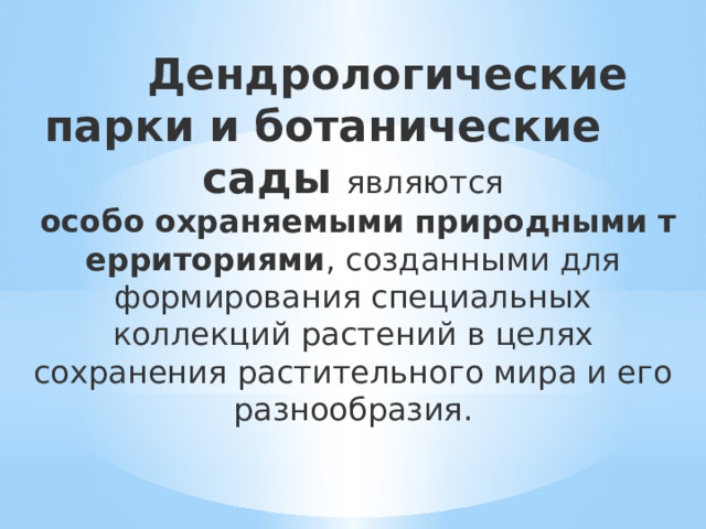  Дендрологические парки и ботанические сады являются   особо   охраняемыми   природными   территориями , созданными для формирования специальных коллекций растений в целях сохранения растительного мира и его разнообразия. 