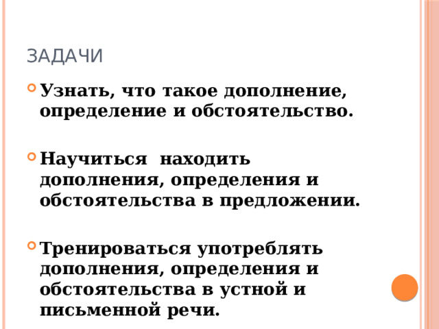 Задачи Узнать, что такое дополнение, определение и обстоятельство. Научиться находить дополнения, определения и обстоятельства в предложении. Тренироваться употреблять дополнения, определения и обстоятельства в устной и письменной речи. 