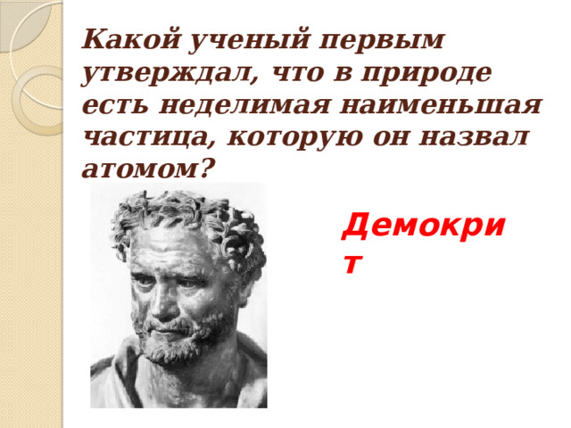 Какой ученый первым утверждал, что в природе есть неделимая наименьшая частица, которую он назвал атомом? Демокрит 