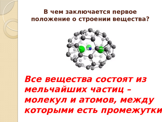 В чем заключается первое положение о строении вещества? Все вещества состоят из мельчайших частиц – молекул и атомов, между которыми есть промежутки 