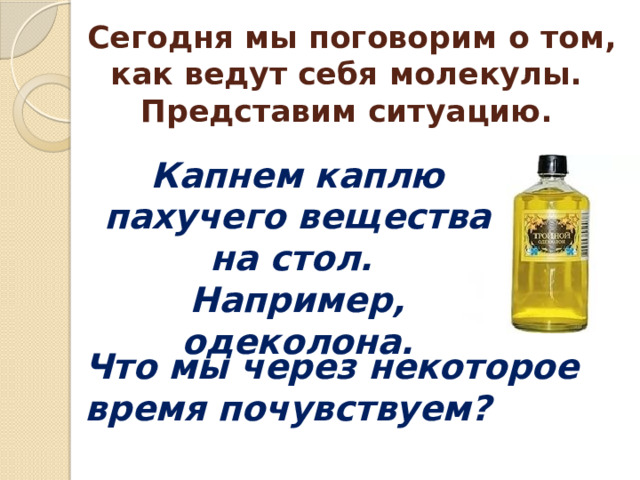 Сегодня мы поговорим о том, как ведут себя молекулы.  Представим ситуацию. Капнем каплю пахучего вещества на стол. Например, одеколона. Что мы через некоторое время почувствуем? 