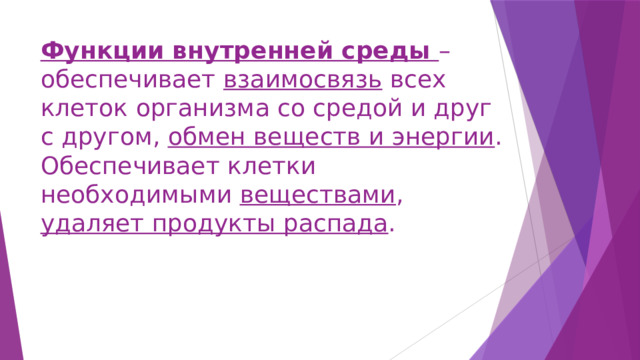 Функции внутренней среды – обеспечивает взаимосвязь всех клеток организма со средой и друг с другом, обмен веществ и энергии .  Обеспечивает клетки необходимыми веществами , удаляет продукты распада . 