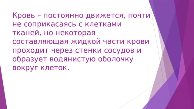 Кровь – постоянно движется, почти не соприкасаясь с клетками тканей, но некоторая составляющая жидкой части крови проходит через стенки сосудов и образует водянистую оболочку вокруг клеток. 