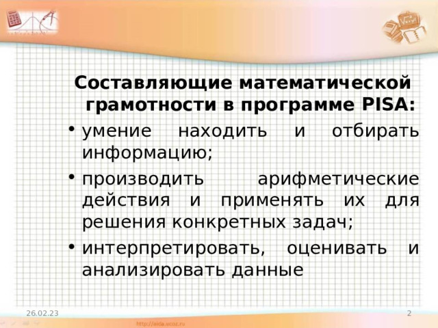 Составляющие математической грамотности в программе PISA : умение находить и отбирать информацию; производить арифметические действия и применять их для решения конкретных задач; интерпретировать, оценивать и анализировать данные   26.02.23  