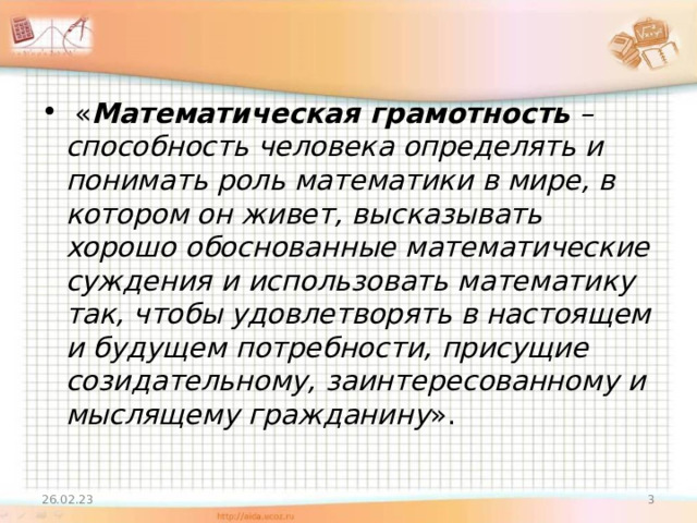  « Математическая грамотность – способность человека определять и понимать роль математики в мире, в котором он живет, высказывать хорошо обоснованные математические суждения и использовать математику так, чтобы удовлетворять в настоящем и будущем потребности, присущие созидательному, заинтересованному и мыслящему гражданину ». 26.02.23  