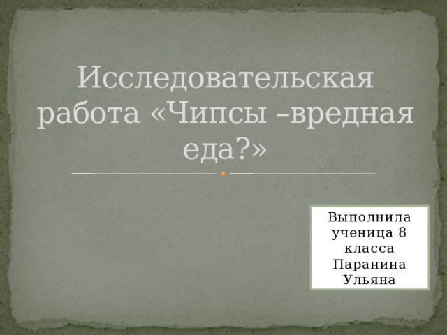 Исследовательская работа «Чипсы –вредная еда?» Выполнила ученица 8 класса Паранина Ульяна 
