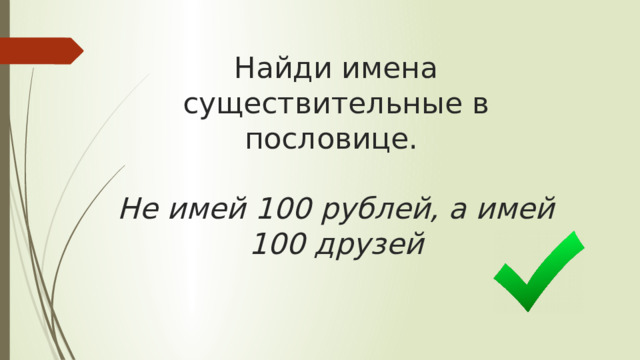 Найди имена существительные в пословице.   Не имей 100 рублей, а имей 100 друзей 