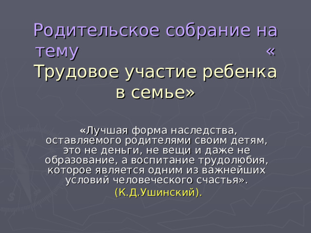 Родительское собрание на тему « Трудовое участие ребенка в семье»  « Лучшая форма наследства, оставляемого родителями своим детям, это не деньги, не вещи и даже не образование, а воспитание трудолюбия, которое является одним из важнейших условий человеческого счастья».  (К.Д.Ушинский). 