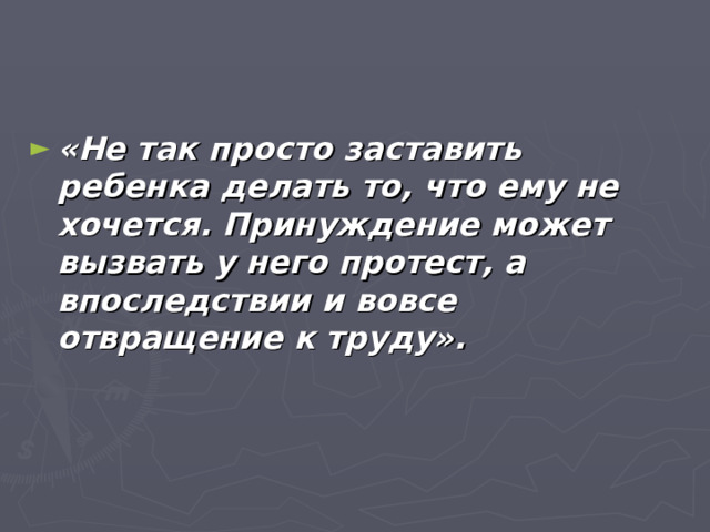 «Не так просто заставить ребенка делать то, что ему не хочется. Принуждение может вызвать у него протест, а впоследствии и вовсе отвращение к труду».  