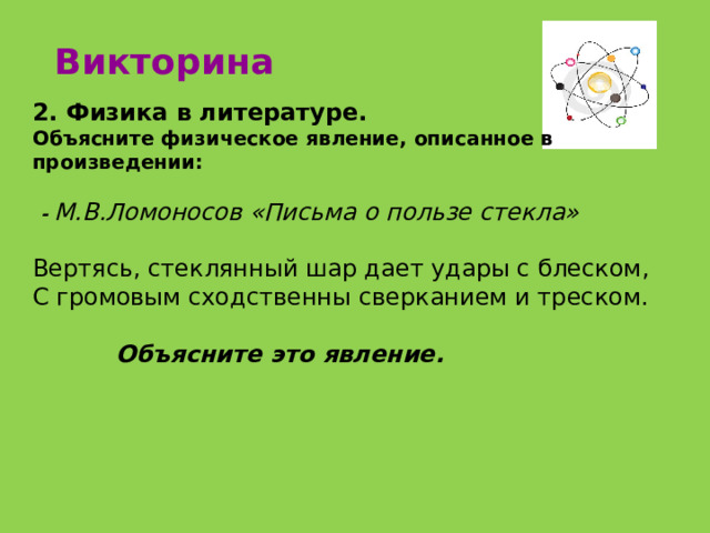 Викторина 2. Физика в литературе. Объясните физическое явление, описанное в произведении:   - М.В.Ломоносов «Письма о пользе стекла» Вертясь, стеклянный шар дает удары с блеском, С громовым сходственны сверканием и треском.   Объясните это явление. 