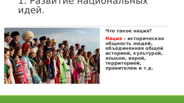 1. Развитие национальных идей. Что такое нация? Нация – историческая общность людей, объединенная общей историей, культурой, языком, верой, территорией, правителем и т.д. 