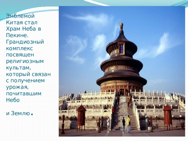 Эмблемой Китая стал Храм Неба в Пекине. Грандиозный комплекс посвящен религиозным культам, который связан с получением урожая, почитавшим Небо  и Землю . 
