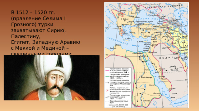 В 1512 – 1520 гг. (правление Селима I Грозного) турки захватывают Сирию, Палестину, Египет, Западную Аравию с Меккой и Мединой – священными городами мусульман. 