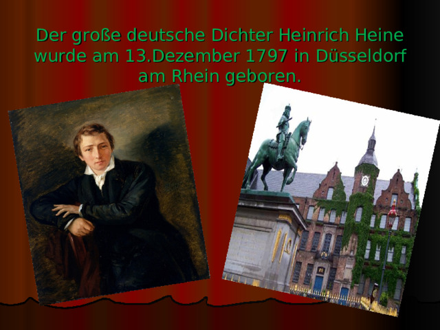 Der große deutsche Dichter Heinrich Heine wurde am 13.Dezember 1797  i n Düsseldorf am Rhein geboren. 
