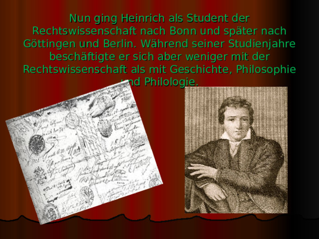 Nun ging Heinrich als Student der Rechtswissenschaft nach Bonn und später nach Göttingen und Berlin. Während seiner Studienjahre beschäftigte er sich aber weniger mit der Rechtswissenschaft als mit Geschichte, Philosophie und Philologie.   