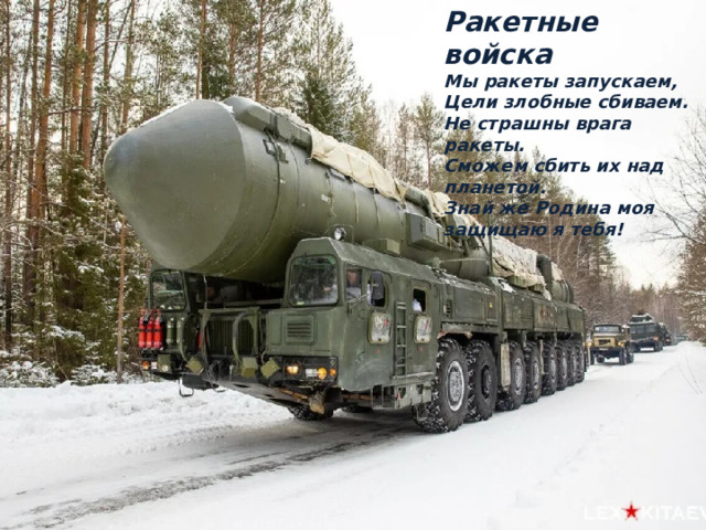 Ракетные войска Мы ракеты запускаем, Цели злобные сбиваем. Не страшны врага ракеты. Сможем сбить их над планетой. Знай же Родина моя защищаю я тебя! 