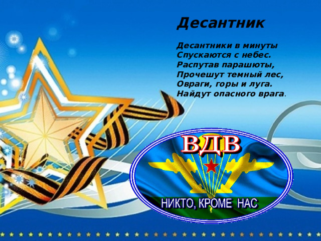 Десантник  Десантники в минуты Спускаются с небес. Распутав парашюты, Прочешут темный лес, Овраги, горы и луга. Найдут опасного врага . 