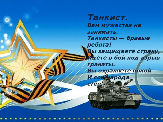 Танкист. Вам мужества не занимать, Танкисты — бравые ребята! Вы защищаете страну, Идете в бой под взрыв гранаты. Вы охраняете покой И сон народа стережете. 
