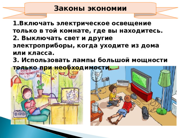 Законы экономии 1.Включать электрическое освещение только в той комнате, где вы находитесь. 2. Выключать свет и другие электроприборы, когда уходите из дома или класса. 3. Использовать лампы большой мощности только при необходимости.  