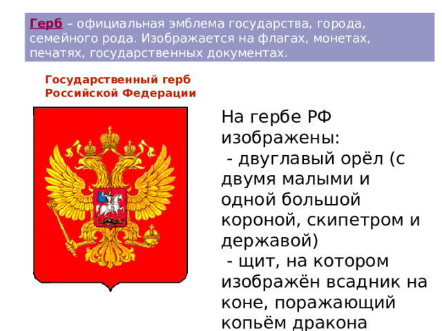 Герб – официальная эмблема государства, города, семейного рода. Изображается на флагах, монетах, печатях, государственных документах. Государственный герб Российской Федерации На гербе РФ изображены:  - двуглавый орёл (с двумя малыми и одной большой короной, скипетром и державой)  - щит, на котором изображён всадник на коне, поражающий копьём дракона 