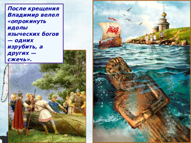 После крещения Владимир велел «опрокинуть идолы языческих богов — одних изрубить, а других — сжечь». 