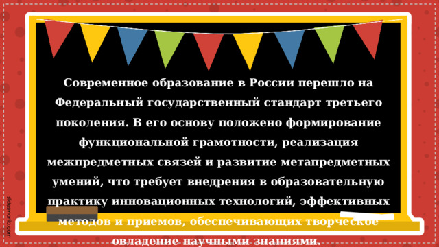   Современное образование в России перешло на Федеральный государственный стандарт третьего поколения. В его основу положено формирование функциональной грамотности, реализация межпредметных связей и развитие метапредметных умений, что требует внедрения в образовательную практику инновационных технологий, эффективных методов и приемов, обеспечивающих творческое овладение научными знаниями. 