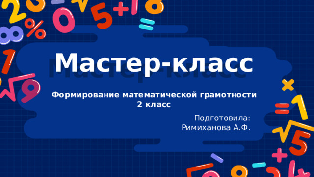 Мастер-класс Формирование математической грамотности 2 класс Подготовила: Римиханова А.Ф. 