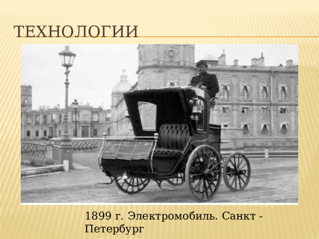 Технологии Технологии На фотографии 1889 г. Электромобиль. Город Санкт – Петербург. Первый четырёхколёсный экипаж на электрическом ходу, предназначенный для перевозки двух пассажиров, был создан русским инженером Ипполитом Владимировичем Романовым, мог развивать скорость до 34 км/ч. 1899 г. Электромобиль. Санкт - Петербург  